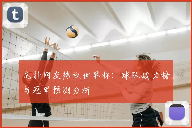 虎扑网友热议世界杯:球队战力榜与冠军预测分析