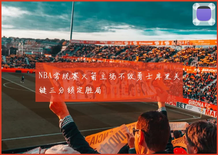 NBA常规赛火箭主场不敌勇士库里关键三分锁定胜局