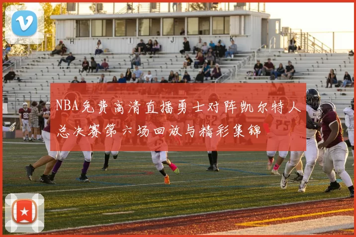NBA免费高清直播勇士对阵凯尔特人总决赛第六场回放与精彩集锦