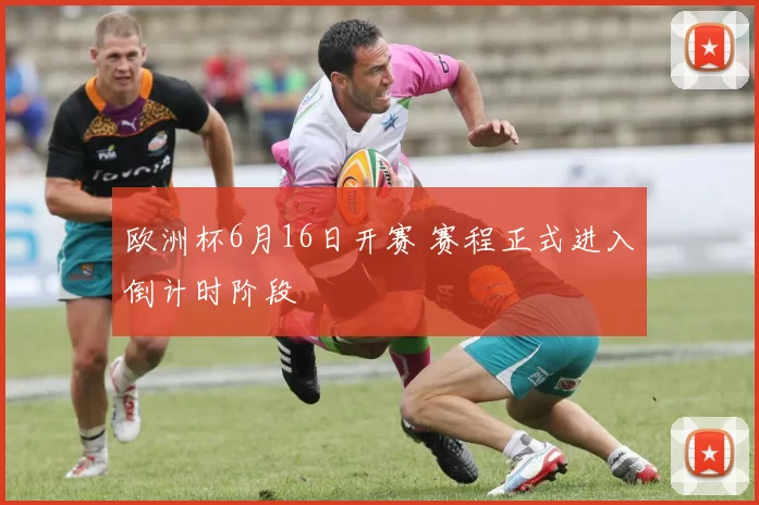 欧洲杯6月16日开赛 赛程正式进入倒计时阶段