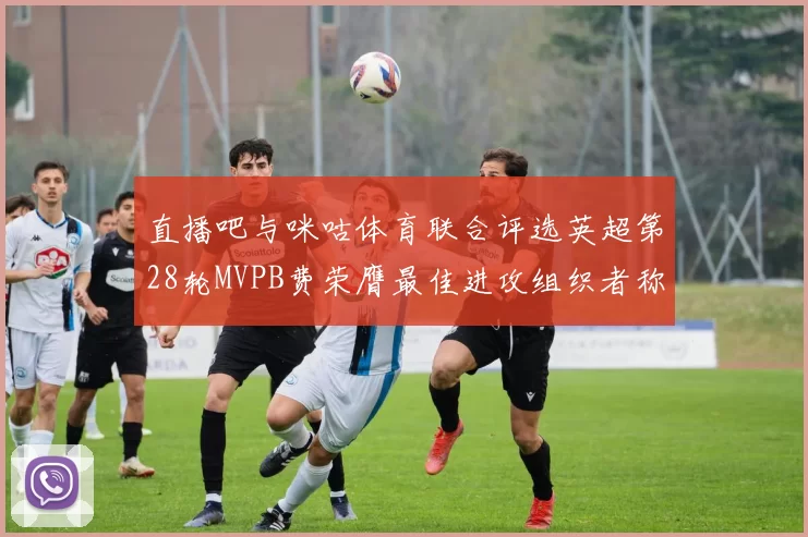 直播吧与咪咕体育联合评选英超第28轮MVPB费荣膺最佳进攻组织者称号