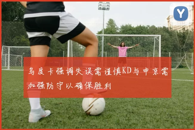 乌度卡强调失误需谨慎KD与申京需加强防守以确保胜利
