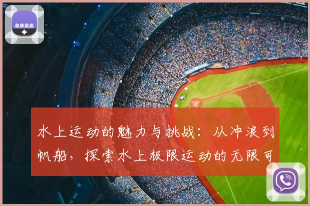 水上运动的魅力与挑战:从冲浪到帆船,探索水上极限运动的无限可能