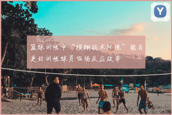 篮球训练中“模糊战术环境”能否更好训练球员临场反应效率