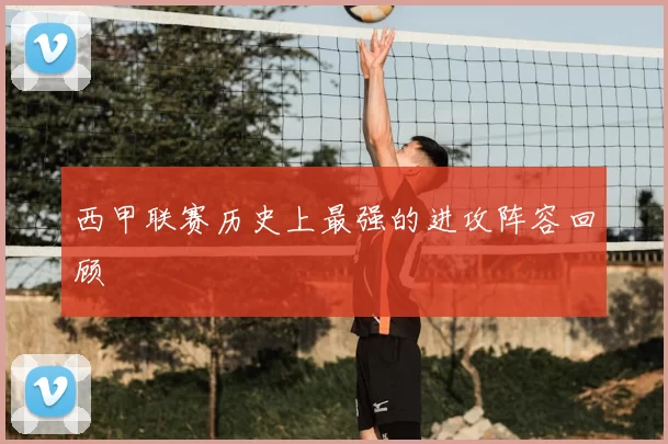 西甲联赛历史上最强的进攻阵容回顾