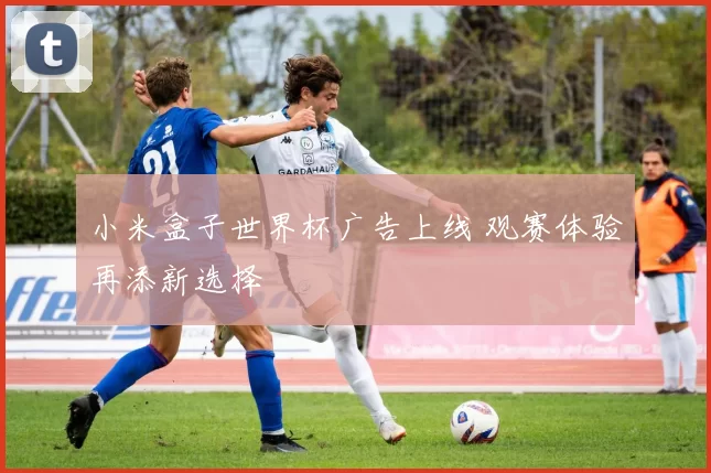 小米盒子世界杯广告上线 观赛体验再添新选择