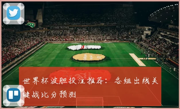 世界杯波胆投注推荐:各组出线关键战比分预测