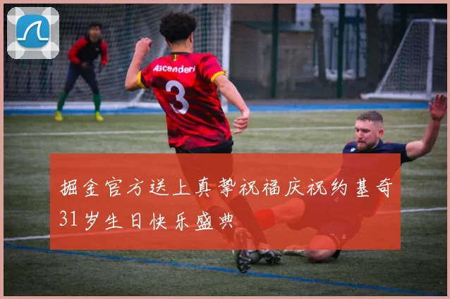 掘金官方送上真挚祝福庆祝约基奇31岁生日快乐盛典
