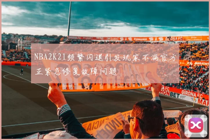 NBA2K21频繁闪退引发玩家不满官方正紧急修复故障问题