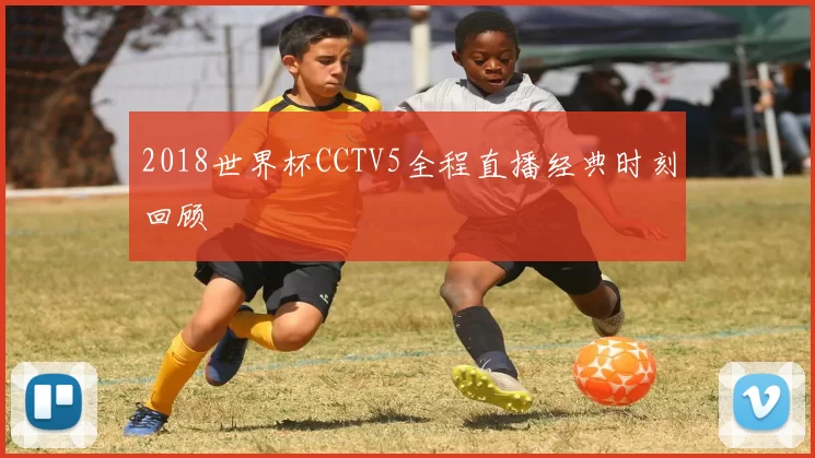 2018世界杯CCTV5全程直播经典时刻回顾