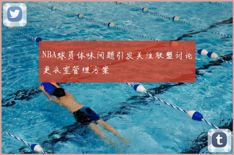 NBA球员体味问题引发关注联盟讨论更衣室管理方案