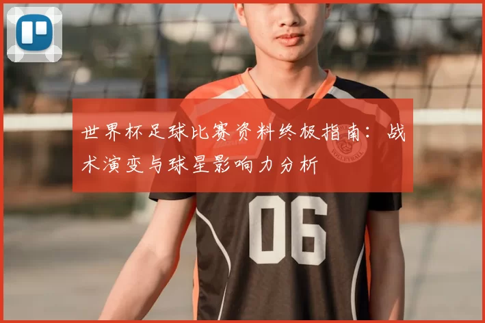 世界杯足球比赛资料终极指南:战术演变与球星影响力分析