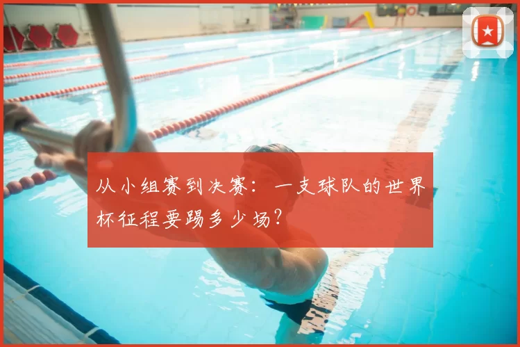 从小组赛到决赛:一支球队的世界杯征程要踢多少场?