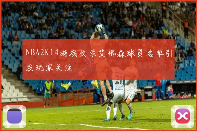 NBA2K14游戏收录艾佛森球员名单引发玩家关注