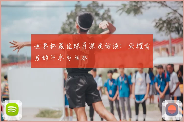 世界杯最佳球员深度访谈：荣耀背后的汗水与泪水