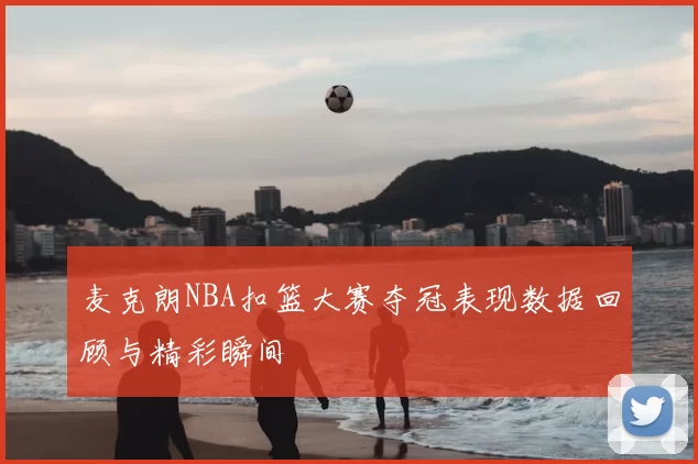 麦克朗NBA扣篮大赛夺冠表现数据回顾与精彩瞬间