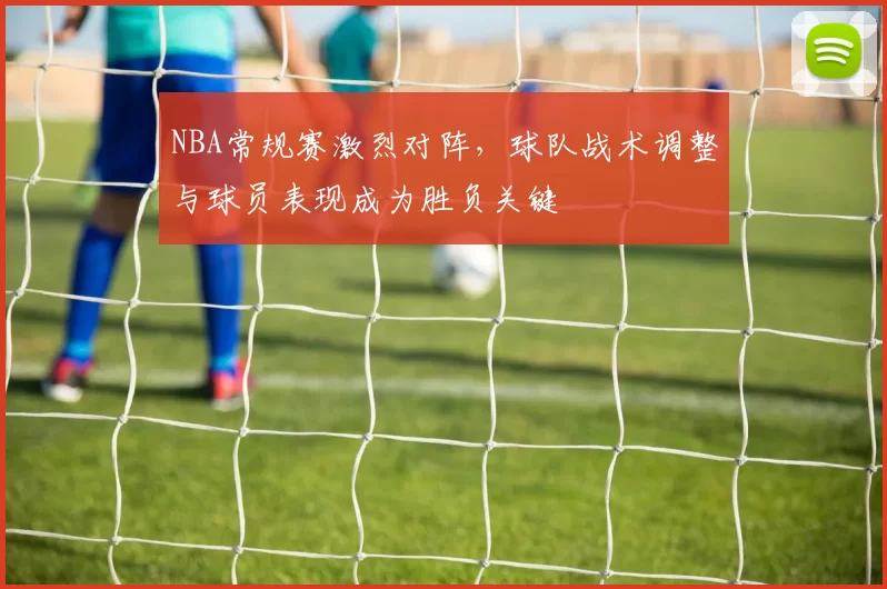 NBA常规赛激烈对阵,球队战术调整与球员表现成为胜负关键