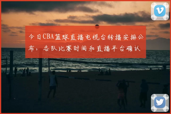 今日CBA篮球直播电视台转播安排公布,各队比赛时间和直播平台确认