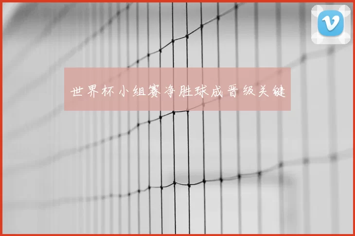 世界杯小组赛净胜球成晋级关键