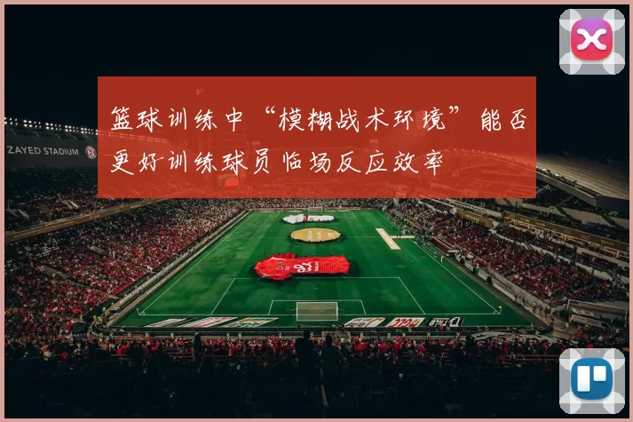 篮球训练中“模糊战术环境”能否更好训练球员临场反应效率
