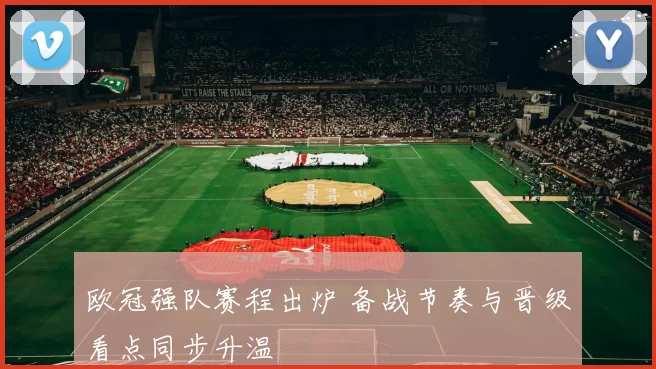 欧冠强队赛程出炉 备战节奏与晋级看点同步升温