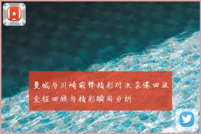 曼城与川崎前锋精彩对决录像回放全程回顾与精彩瞬间分析
