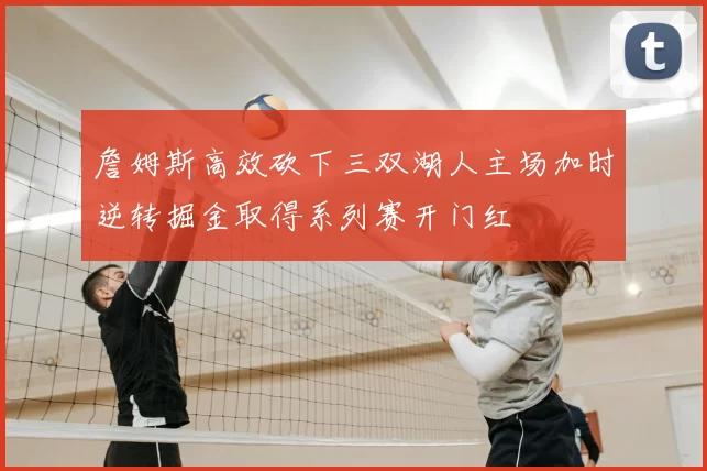 詹姆斯高效砍下三双湖人主场加时逆转掘金取得系列赛开门红
