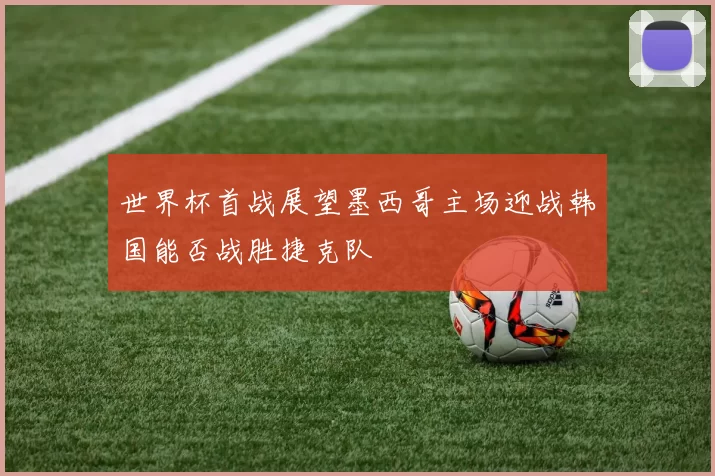 世界杯首战展望墨西哥主场迎战韩国能否战胜捷克队