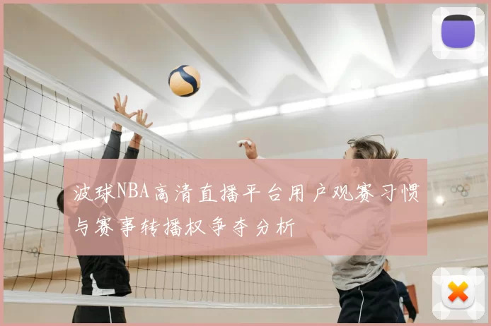 波球NBA高清直播平台用户观赛习惯与赛事转播权争夺分析