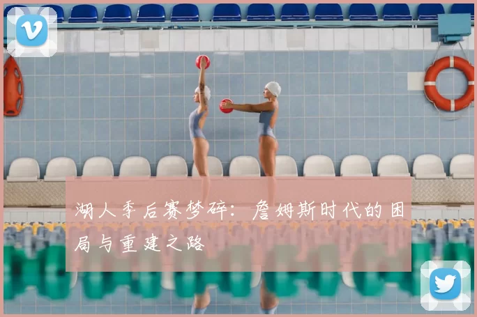 湖人季后赛梦碎:詹姆斯时代的困局与重建之路