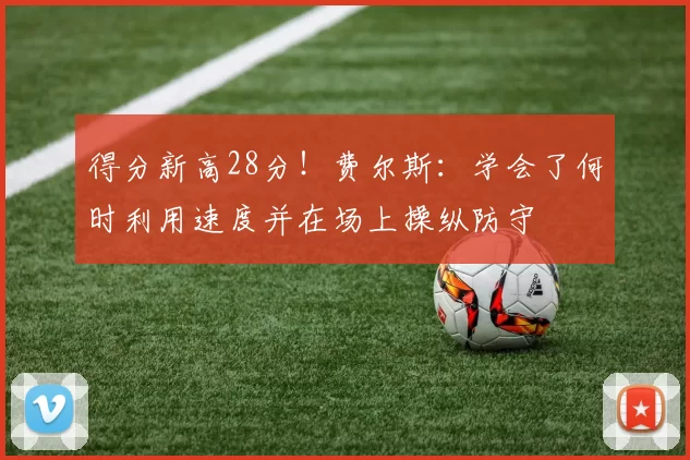 得分新高28分!费尔斯:学会了何时利用速度并在场上操纵防守