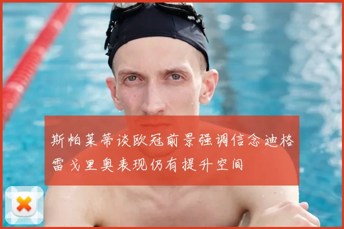 斯帕莱蒂谈欧冠前景强调信念迪格雷戈里奥表现仍有提升空间