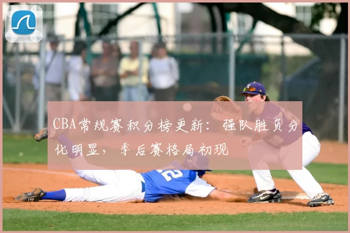 CBA常规赛积分榜更新:强队胜负分化明显,季后赛格局初现