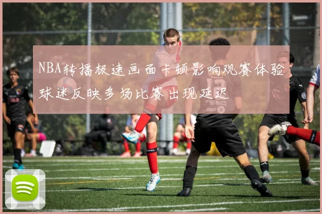 NBA转播极速画面卡顿影响观赛体验球迷反映多场比赛出现延迟