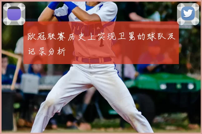 欧冠联赛历史上实现卫冕的球队及记录分析