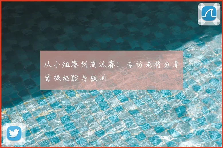 从小组赛到淘汰赛:专访老将分享晋级经验与教训