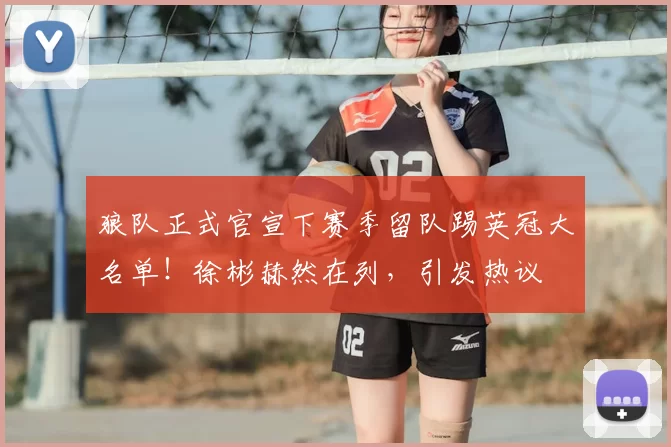 狼队正式官宣下赛季留队踢英冠大名单!徐彬赫然在列,引发热议