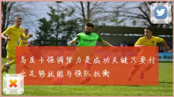 乌度卡强调努力是成功关键只要付出足够就能与强队抗衡