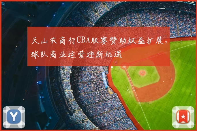天山农商行CBA联赛赞助权益扩展，球队商业运营迎新机遇