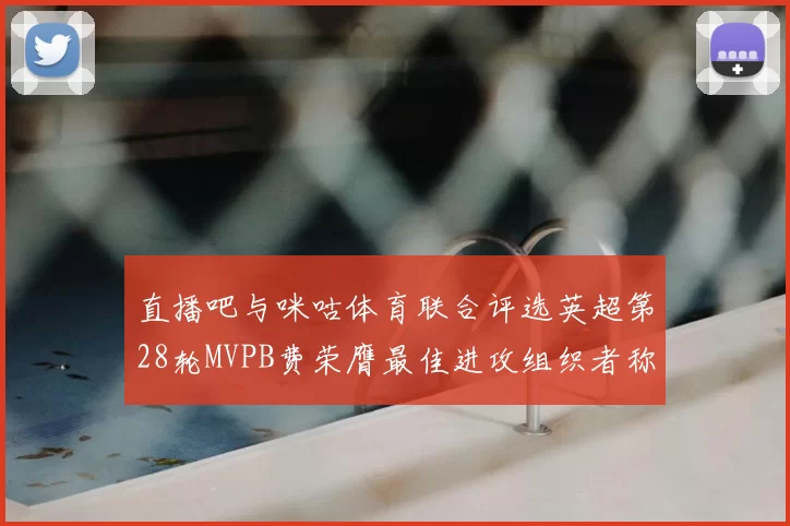 直播吧与咪咕体育联合评选英超第28轮MVPB费荣膺最佳进攻组织者称号
