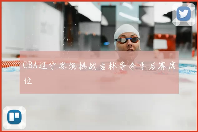CBA辽宁客场挑战吉林争夺季后赛席位