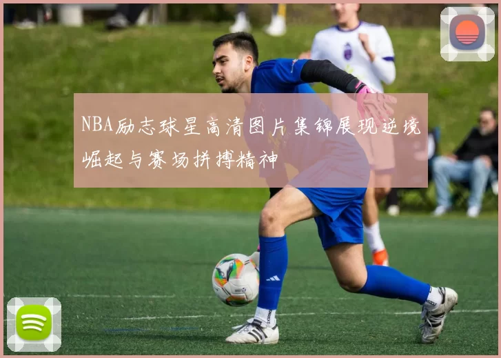 NBA励志球星高清图片集锦展现逆境崛起与赛场拼搏精神