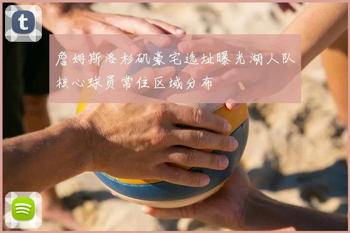 詹姆斯洛杉矶豪宅选址曝光湖人队核心球员常住区域分布