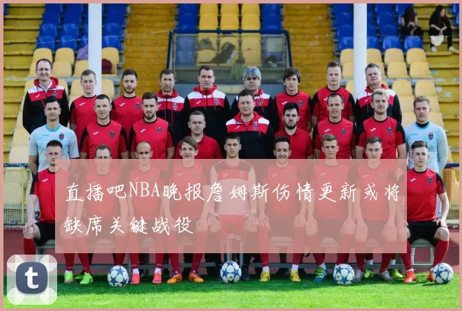 直播吧NBA晚报詹姆斯伤情更新或将缺席关键战役