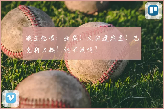 狼王怒喷:狗屎!文班遭炮轰!巴克利力挺!他不该吗?