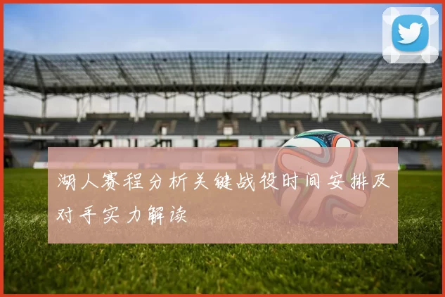 湖人赛程分析关键战役时间安排及对手实力解读