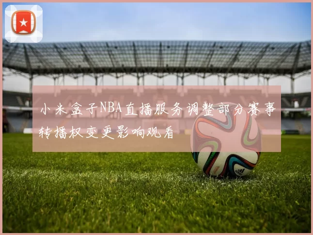 小米盒子NBA直播服务调整部分赛事转播权变更影响观看