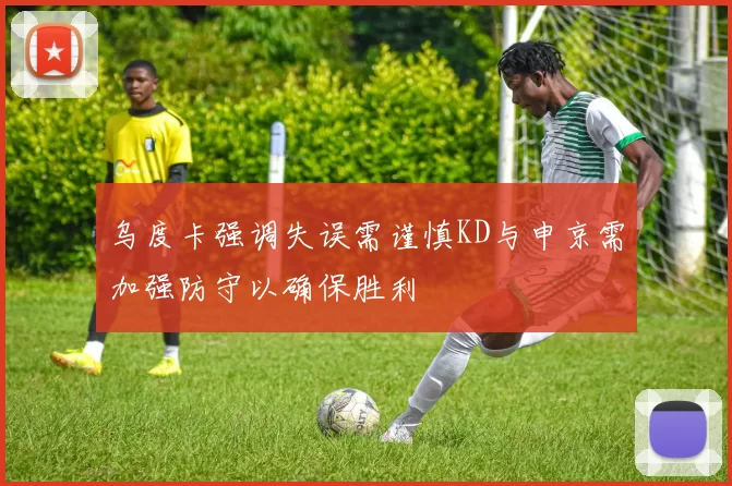 乌度卡强调失误需谨慎KD与申京需加强防守以确保胜利