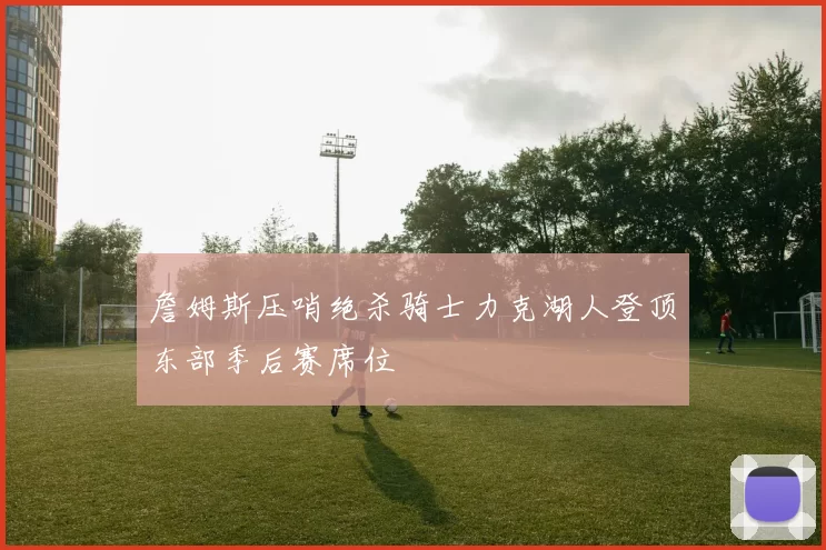 詹姆斯压哨绝杀骑士力克湖人登顶东部季后赛席位