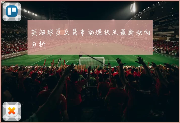 英超球员交易市场现状及最新动向分析